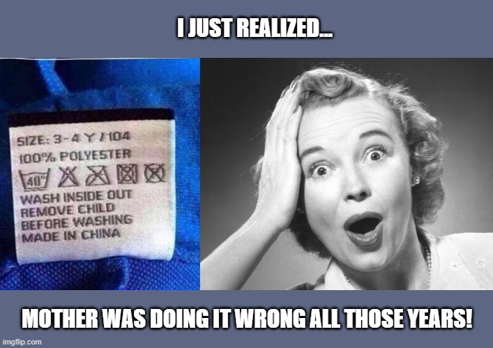How did we survive before warning labels? | I JUST REALIZED... MOTHER WAS DOING IT WRONG ALL THOSE YEARS! | image tagged in no really,you don't say,funny memes | made w/ Imgflip meme maker