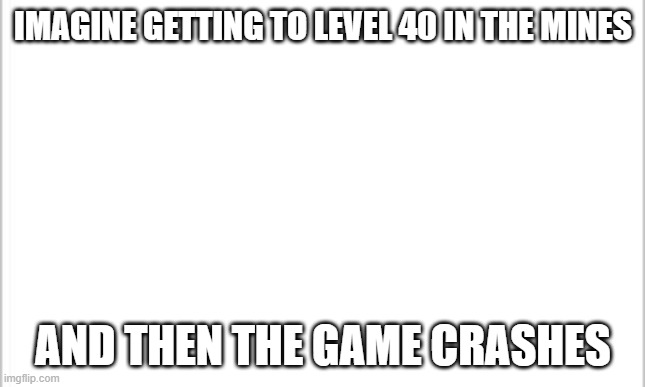 (based on a true story) also, dead stream | IMAGINE GETTING TO LEVEL 40 IN THE MINES; AND THEN THE GAME CRASHES | image tagged in white background | made w/ Imgflip meme maker
