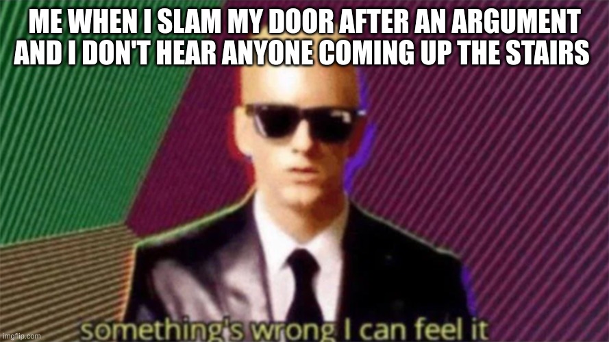 somethings wrong | ME WHEN I SLAM MY DOOR AFTER AN ARGUMENT AND I DON'T HEAR ANYONE COMING UP THE STAIRS | image tagged in something's wrong i can feel it,funny | made w/ Imgflip meme maker