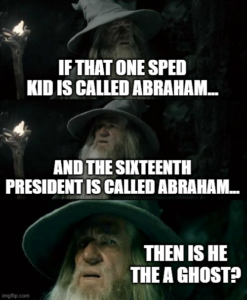 It does have a bit of darkness to it | IF THAT ONE SPED KID IS CALLED ABRAHAM... AND THE SIXTEENTH PRESIDENT IS CALLED ABRAHAM... THEN IS HE THE A GHOST? | image tagged in memes,confused gandalf | made w/ Imgflip meme maker