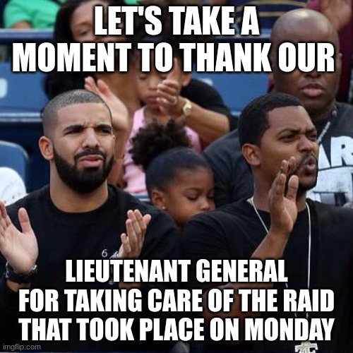 thank you energeticbombhands!! | LET'S TAKE A MOMENT TO THANK OUR; LIEUTENANT GENERAL FOR TAKING CARE OF THE RAID THAT TOOK PLACE ON MONDAY | image tagged in drake clapping | made w/ Imgflip meme maker