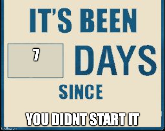 Its been 0 Days | 7 YOU DIDNT START IT | image tagged in its been 0 days | made w/ Imgflip meme maker