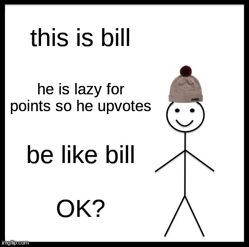 be like bill | this is bill; he is lazy for points so he upvotes; be like bill; OK? | image tagged in memes,be like bill | made w/ Imgflip meme maker