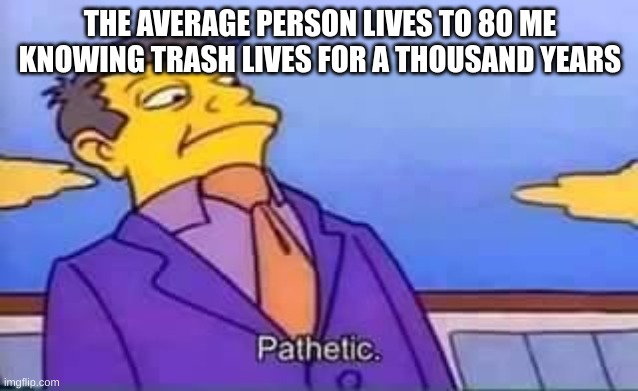 funny |  THE AVERAGE PERSON LIVES TO 80 ME KNOWING TRASH LIVES FOR A THOUSAND YEARS | image tagged in skinner pathetic,funny | made w/ Imgflip meme maker