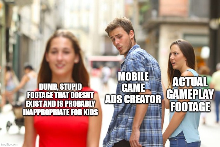 this is relatable for everyone, change my mind |  MOBILE GAME ADS CREATOR; ACTUAL GAMEPLAY FOOTAGE; DUMB, STUPID FOOTAGE THAT DOESNT EXIST AND IS PROBABLY INAPPROPRIATE FOR KIDS | image tagged in memes,distracted boyfriend,mobile,ads,clickbait,fake | made w/ Imgflip meme maker