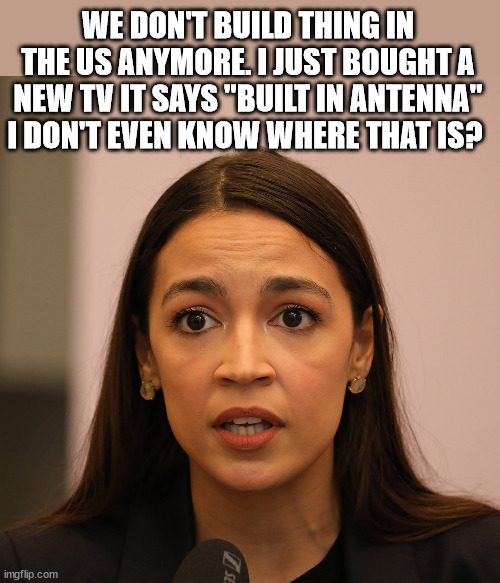 Where? | WE DON'T BUILD THING IN THE US ANYMORE. I JUST BOUGHT A NEW TV IT SAYS "BUILT IN ANTENNA" I DON'T EVEN KNOW WHERE THAT IS? | image tagged in crazy aoc,leftists,dumb,democrats | made w/ Imgflip meme maker