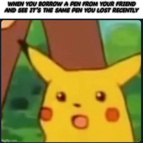 Surprised Pikachu | WHEN YOU BORROW A PEN FROM YOUR FRIEND AND SEE IT’S THE SAME PEN YOU LOST RECENTLY | image tagged in surprised pikachu | made w/ Imgflip meme maker