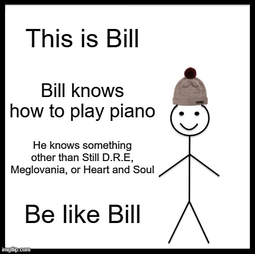Be Like Bill Meme | This is Bill; Bill knows how to play piano; He knows something other than Still D.R.E, Meglovania, or Heart and Soul; Be like Bill | image tagged in memes,be like bill | made w/ Imgflip meme maker