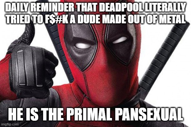 P A N | DAILY REMINDER THAT DEADPOOL LITERALLY TRIED TO F$#K A DUDE MADE OUT OF METAL; HE IS THE PRIMAL PANSEXUAL | made w/ Imgflip meme maker