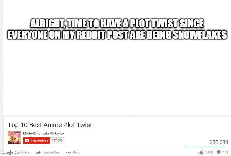 Because now I am annoyed | ALRIGHT, TIME TO HAVE A PLOT TWIST SINCE EVERYONE ON MY REDDIT POST ARE BEING SNOWFLAKES | image tagged in top 10 anime plot twists | made w/ Imgflip meme maker