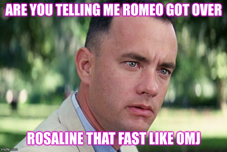 And Just Like That | ARE YOU TELLING ME ROMEO GOT OVER; ROSALINE THAT FAST LIKE OMJ | image tagged in memes,and just like that | made w/ Imgflip meme maker