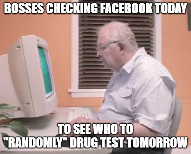 Boss drug test | BOSSES CHECKING FACEBOOK TODAY; TO SEE WHO TO "RANDOMLY" DRUG TEST TOMORROW | image tagged in 420,drug test,boss,checking facebook,manager,random drug test | made w/ Imgflip meme maker
