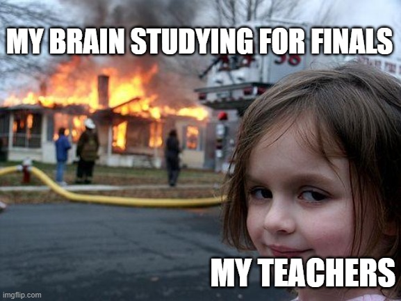 What my teachers make me feel like | MY BRAIN STUDYING FOR FINALS; MY TEACHERS | image tagged in memes,disaster girl | made w/ Imgflip meme maker