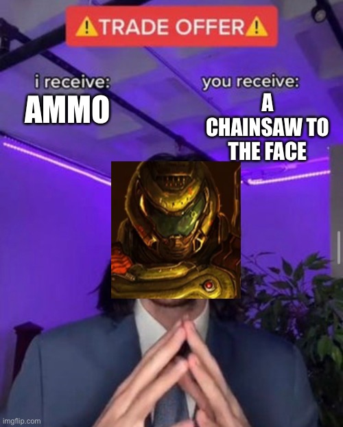 i receive you receive | A CHAINSAW TO THE FACE; AMMO | image tagged in i receive you receive | made w/ Imgflip meme maker