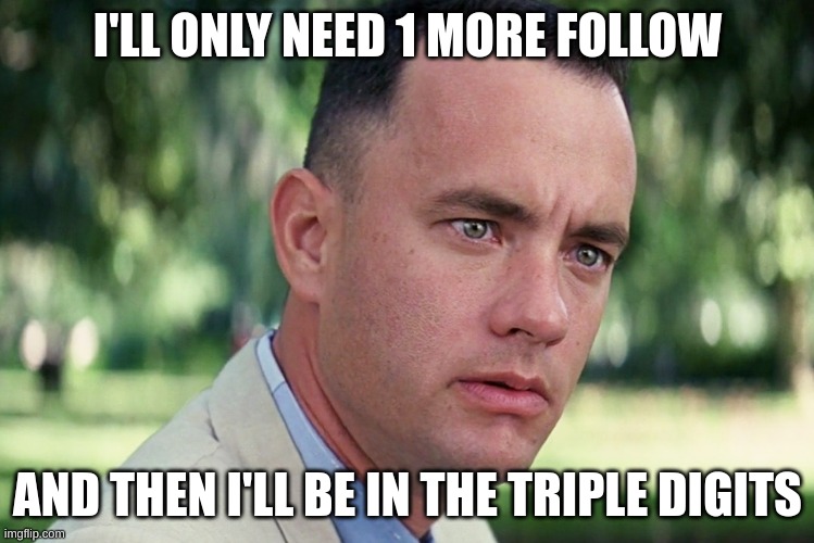 And Just Like That | I'LL ONLY NEED 1 MORE FOLLOW; AND THEN I'LL BE IN THE TRIPLE DIGITS | image tagged in memes,and just like that | made w/ Imgflip meme maker
