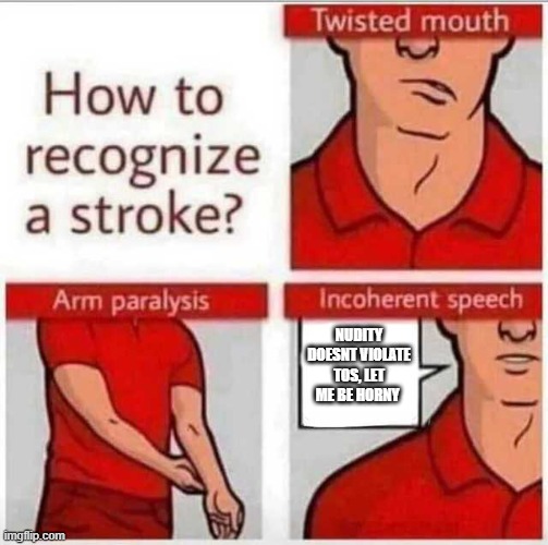 How to recognize a stroke | NUDITY DOESNT VIOLATE TOS, LET ME BE HORNY | image tagged in how to recognize a stroke | made w/ Imgflip meme maker