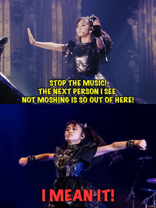 MoaMetal gets serious | STOP THE MUSIC!
THE NEXT PERSON I SEE 
NOT MOSHING IS SO OUT OF HERE! I MEAN IT! | image tagged in moametal,moa kikuchi | made w/ Imgflip meme maker