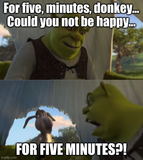 Could you not ___ for 5 MINUTES | For five, minutes, donkey... Could you not be happy... FOR FIVE MINUTES?! | image tagged in could you not ___ for 5 minutes | made w/ Imgflip meme maker