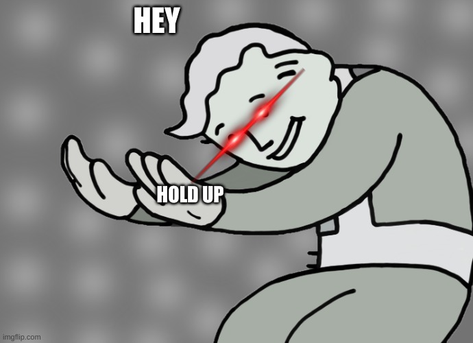 Hol up | HEY HOLD UP | image tagged in hol up | made w/ Imgflip meme maker