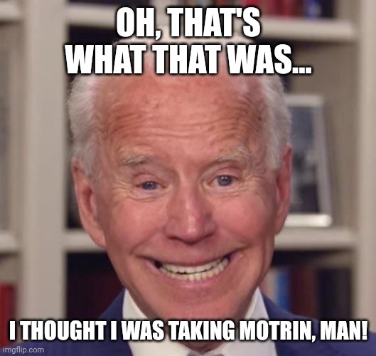 Joe Biden Poopy | OH, THAT'S WHAT THAT WAS... I THOUGHT I WAS TAKING MOTRIN, MAN! | image tagged in joe biden poopy | made w/ Imgflip meme maker