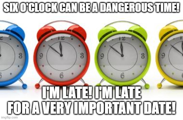 Late | SIX O'CLOCK CAN BE A DANGEROUS TIME! I'M LATE! I'M LATE FOR A VERY IMPORTANT DATE! | image tagged in clocks | made w/ Imgflip meme maker