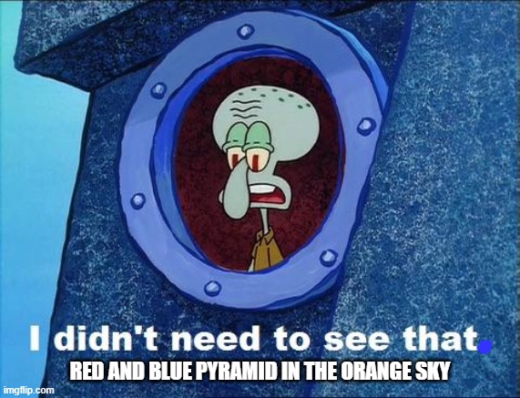 Squidward - I didn't need to see that | RED AND BLUE PYRAMID IN THE ORANGE SKY | image tagged in squidward - i didn't need to see that | made w/ Imgflip meme maker