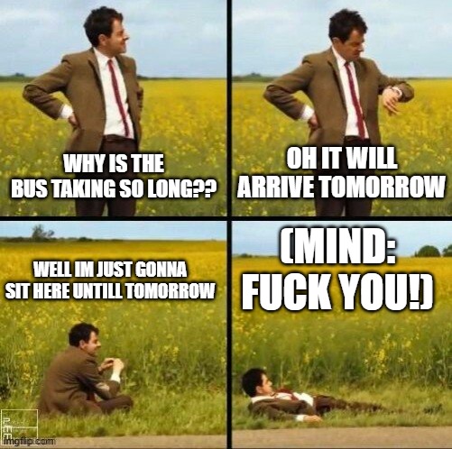 Taking very long | OH IT WILL ARRIVE TOMORROW; WHY IS THE BUS TAKING SO LONG?? WELL IM JUST GONNA SIT HERE UNTILL TOMORROW; (MIND: FUCK YOU!) | image tagged in memes | made w/ Imgflip meme maker