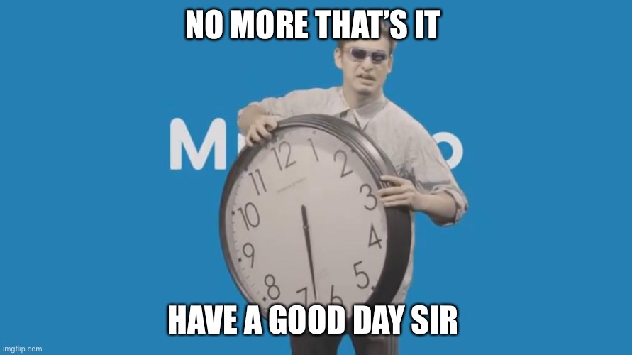 It's time to stop | NO MORE THAT’S IT HAVE A GOOD DAY SIR | image tagged in it's time to stop | made w/ Imgflip meme maker
