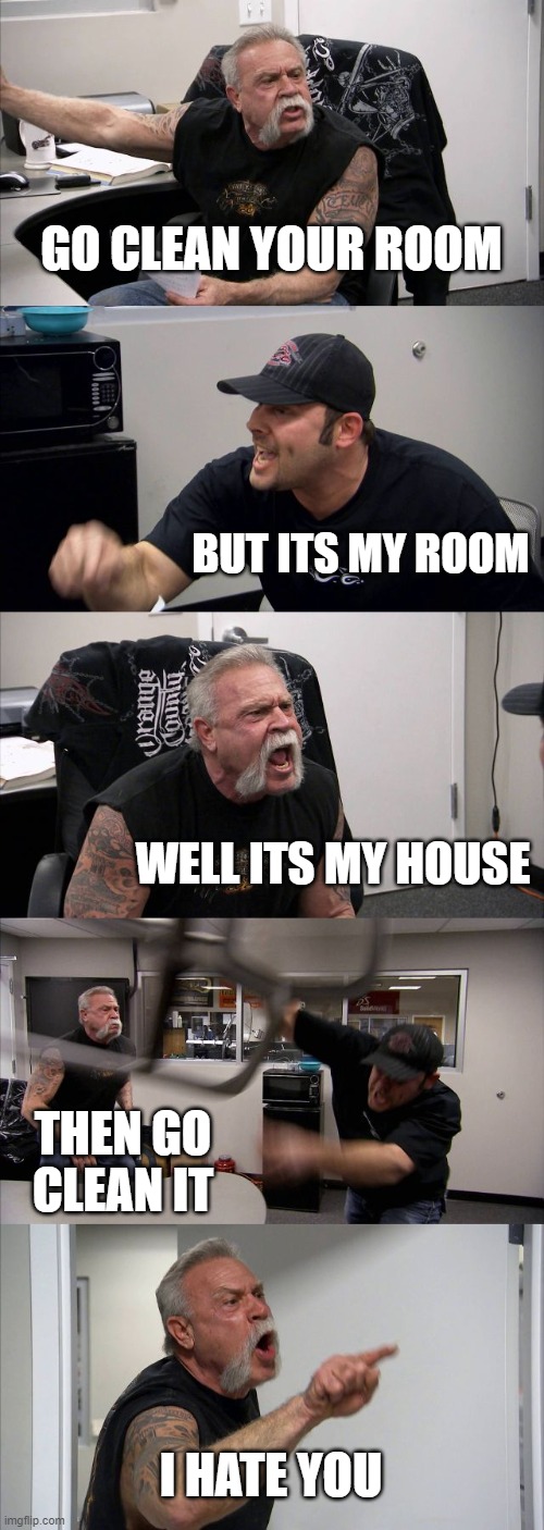 American Chopper Argument | GO CLEAN YOUR ROOM; BUT ITS MY ROOM; WELL ITS MY HOUSE; THEN GO CLEAN IT; I HATE YOU | image tagged in memes,american chopper argument | made w/ Imgflip meme maker