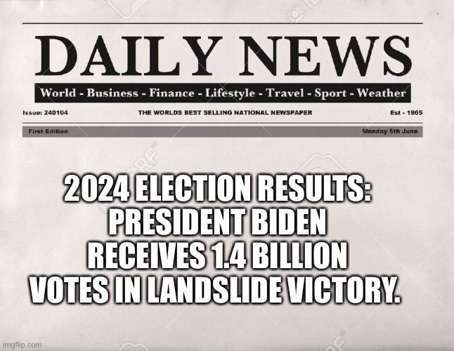 newspaper | 2024 ELECTION RESULTS:
PRESIDENT BIDEN RECEIVES 1.4 BILLION VOTES IN LANDSLIDE VICTORY. | image tagged in newspaper | made w/ Imgflip meme maker