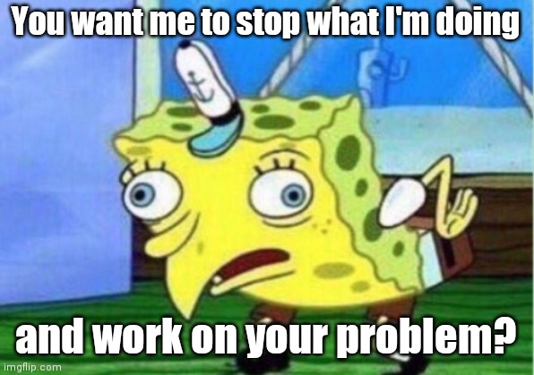 Mocking Spongebob Meme | You want me to stop what I'm doing; and work on your problem? | image tagged in memes,mocking spongebob | made w/ Imgflip meme maker