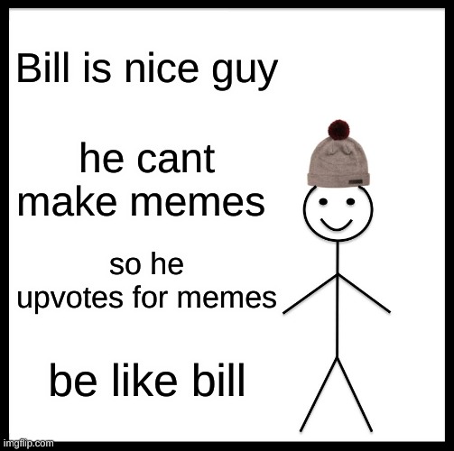 Be Like Bill Meme | Bill is nice guy; he cant make memes; so he upvotes for memes; be like bill | image tagged in memes,be like bill | made w/ Imgflip meme maker