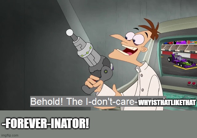 Behold the i dont care inator | WHYISTHATLIKETHAT -FOREVER-INATOR! | image tagged in behold the i dont care inator | made w/ Imgflip meme maker