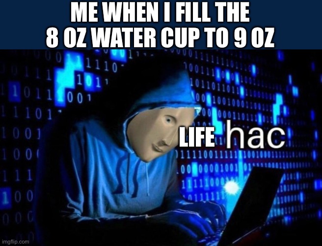 Lif hac | ME WHEN I FILL THE 8 OZ WATER CUP TO 9 OZ; LIFE | image tagged in hac | made w/ Imgflip meme maker