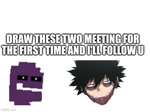 Drawing contest | DRAW THESE TWO MEETING FOR THE FIRST TIME AND I'LL FOLLOW U | image tagged in blank white template | made w/ Imgflip meme maker