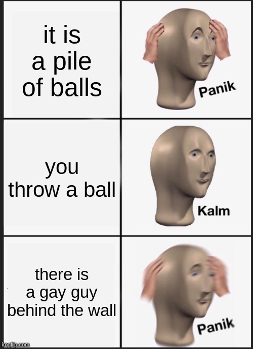 Panik Kalm Panik | it is a pile of balls; you throw a ball; there is a gay guy behind the wall | image tagged in memes,panik kalm panik | made w/ Imgflip meme maker