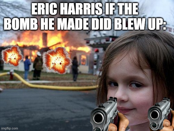 The 100 featured post: Eric Harris | ERIC HARRIS IF THE BOMB HE MADE DID BLEW UP: | image tagged in memes,disaster girl | made w/ Imgflip meme maker