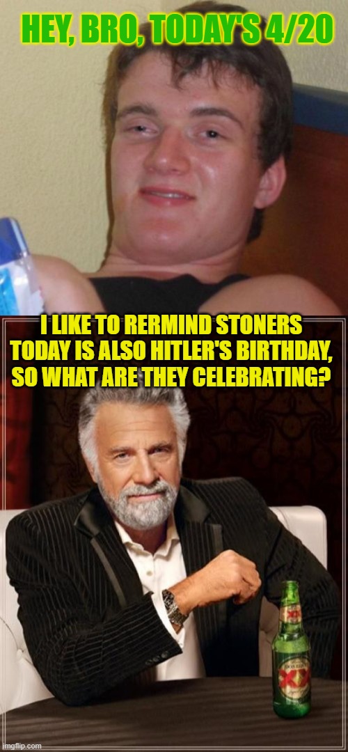 HEY, BRO, TODAY'S 4/20; I LIKE TO RERMIND STONERS TODAY IS ALSO HITLER'S BIRTHDAY, SO WHAT ARE THEY CELEBRATING? | image tagged in memes,10 guy,the most interesting man in the world | made w/ Imgflip meme maker