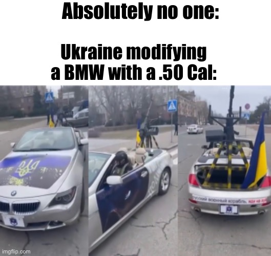 Can’t say no. | Absolutely no one:; Ukraine modifying a BMW with a .50 Cal: | made w/ Imgflip meme maker