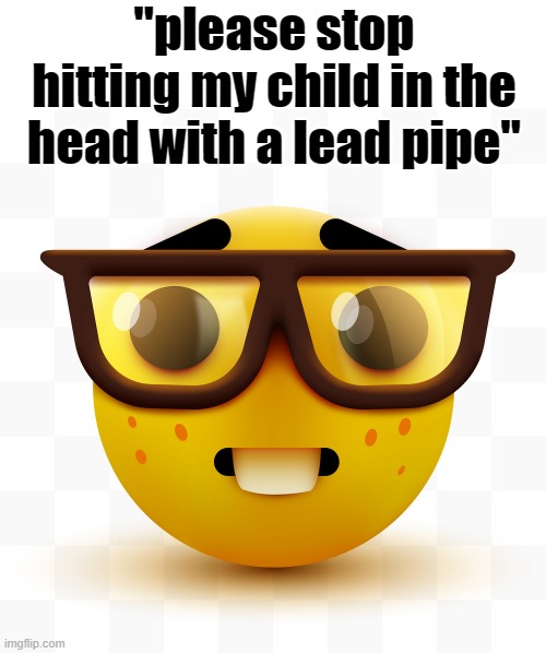 nerd | "please stop hitting my child in the head with a lead pipe" | image tagged in nerd emoji | made w/ Imgflip meme maker