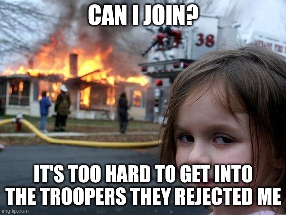 Disaster Girl | CAN I JOIN? IT'S TOO HARD TO GET INTO THE TROOPERS THEY REJECTED ME | image tagged in memes,disaster girl | made w/ Imgflip meme maker