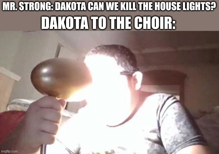 kid shining light into face | DAKOTA TO THE CHOIR:; MR. STRONG: DAKOTA CAN WE KILL THE HOUSE LIGHTS? | image tagged in kid shining light into face | made w/ Imgflip meme maker