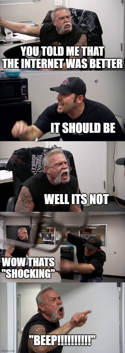 everybody | YOU TOLD ME THAT THE INTERNET WAS BETTER; IT SHOULD BE; WELL ITS NOT; WOW THATS "SHOCKING"; "BEEP!!!!!!!!!!" | image tagged in memes,american chopper argument | made w/ Imgflip meme maker