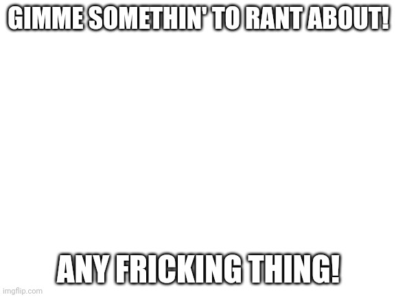 Blank White Template | GIMME SOMETHIN' TO RANT ABOUT! ANY FRICKING THING! | image tagged in blank white template | made w/ Imgflip meme maker