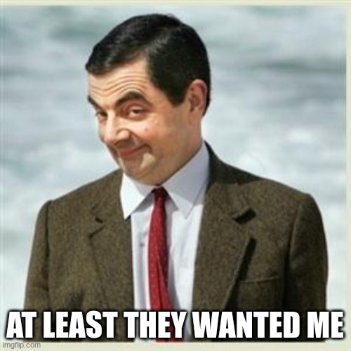 Mr Bean Smirk | AT LEAST THEY WANTED ME | image tagged in mr bean smirk | made w/ Imgflip meme maker