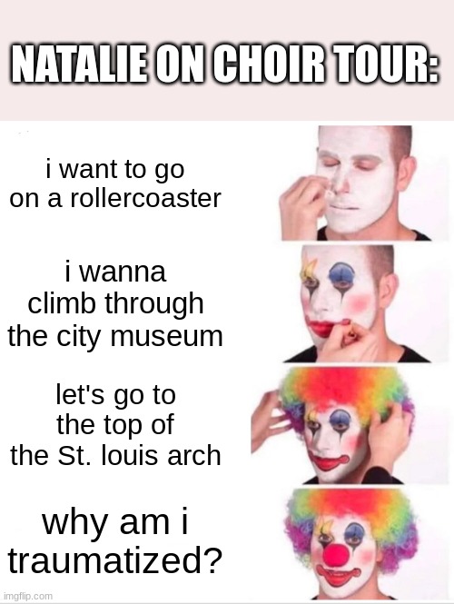 Clown Applying Makeup | NATALIE ON CHOIR TOUR:; i want to go on a rollercoaster; i wanna climb through the city museum; let's go to the top of the St. louis arch; why am i traumatized? | image tagged in memes,clown applying makeup | made w/ Imgflip meme maker
