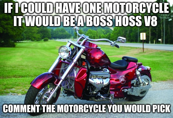 boss hoss | IF I COULD HAVE ONE MOTORCYCLE IT WOULD BE A BOSS HOSS V8; COMMENT THE MOTORCYCLE YOU WOULD PICK | made w/ Imgflip meme maker