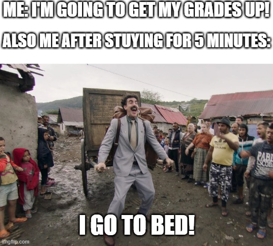 this isn't me anymore, thankfully | ME: I'M GOING TO GET MY GRADES UP! ALSO ME AFTER STUYING FOR 5 MINUTES:; I GO TO BED! | image tagged in borat i go to america,bed,procrastination | made w/ Imgflip meme maker