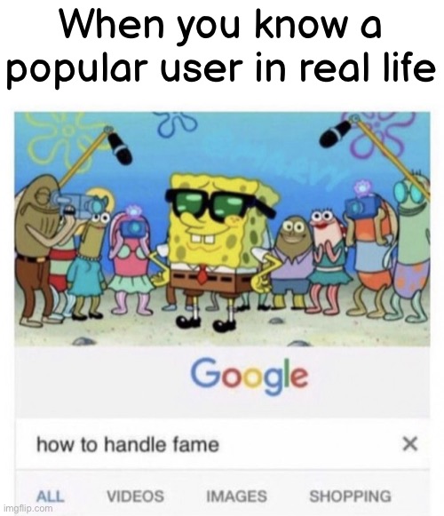 B) | When you know a popular user in real life | image tagged in funny,memes,how to handle fame | made w/ Imgflip meme maker
