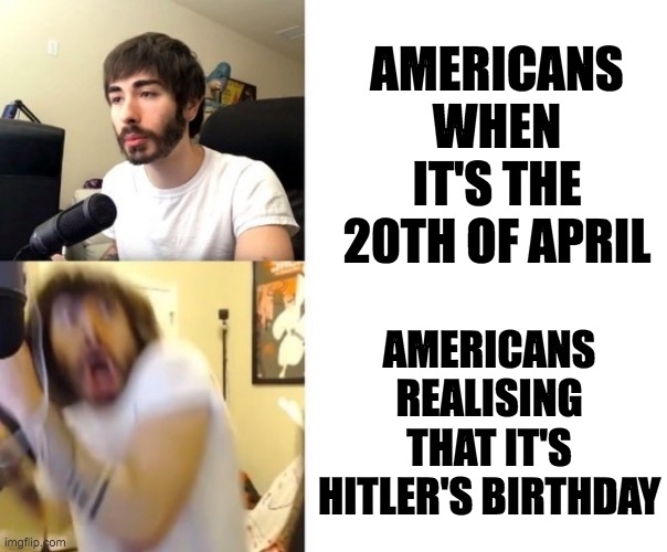 Penguinz0 | AMERICANS WHEN IT'S THE 20TH OF APRIL; AMERICANS REALISING THAT IT'S HITLER'S BIRTHDAY | image tagged in penguinz0 | made w/ Imgflip meme maker